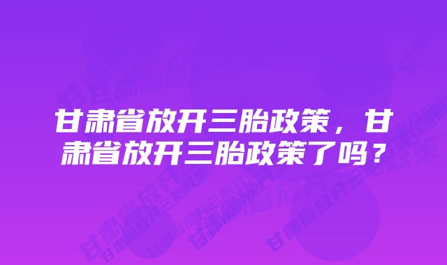 甘肃省放开三胎政策,甘肃省放开三胎政策了吗?