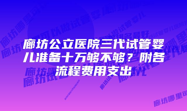 廊坊公立医院三代试管婴儿准备十万够不够？附各流程费用支出