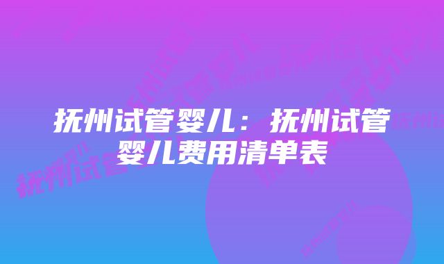 抚州试管婴儿:抚州试管婴儿费用清单表