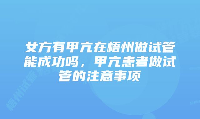 女方有甲亢在梧州做试管能成功吗,甲亢患者做试管的注意事项