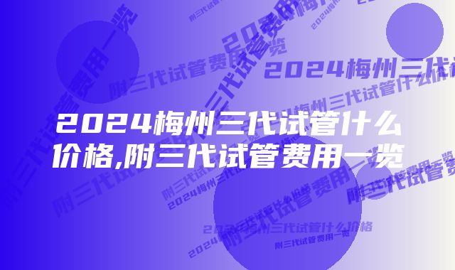 2024梅州三代试管什么价格,附三代试管费用一览