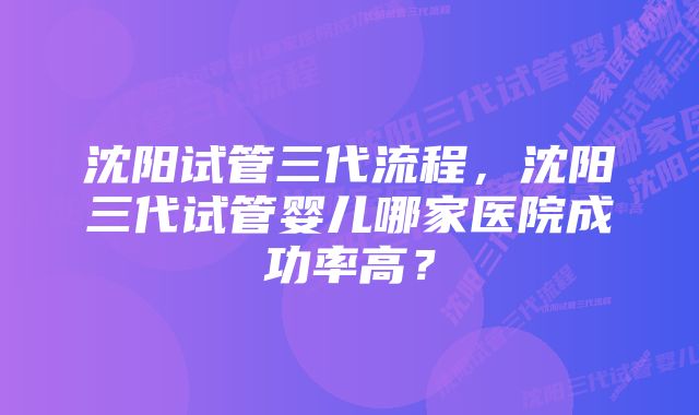 沈阳试管三代流程,沈阳三代试管婴儿哪家医院成功率高?