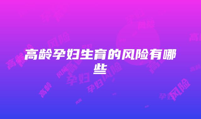 高龄孕妇生育的风险有哪些