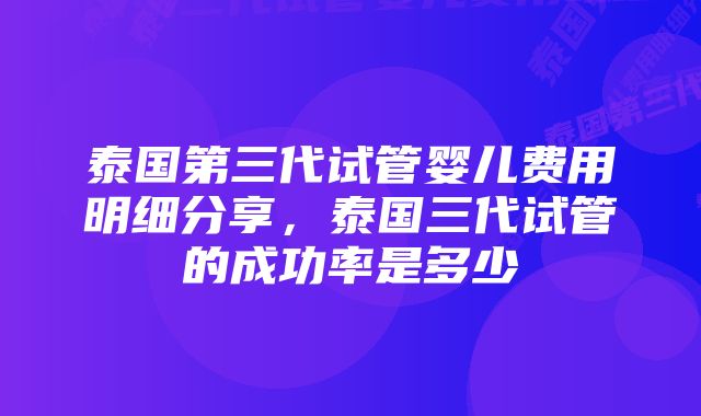 泰国第三代试管婴儿费用明细分享,泰国三代试管的成功率是多少