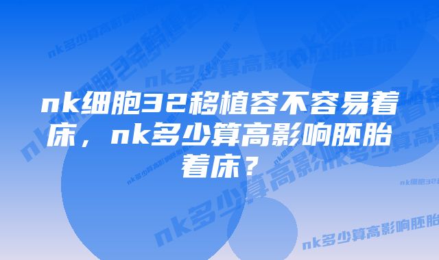nk细胞32移植容不容易着床,nk多少算高影响胚胎着床?