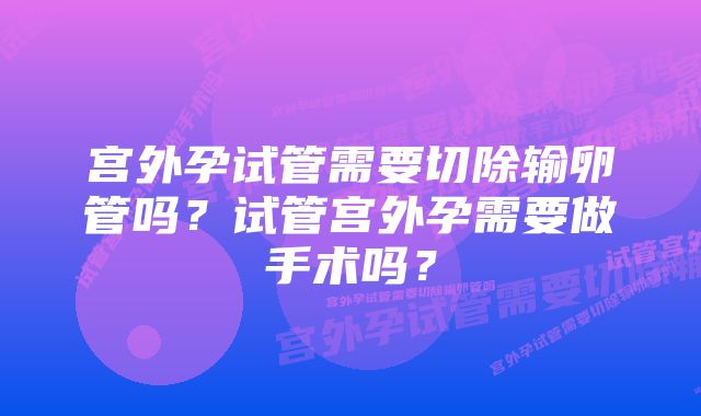宫外孕试管需要切除输卵管吗?试管宫外孕需要做手术吗?