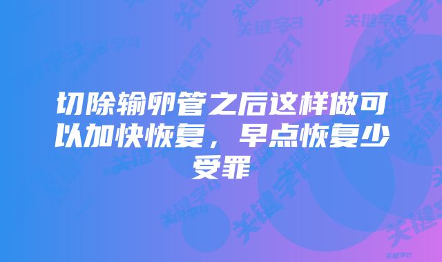 切除输卵管之后这样做可以加快恢复,早点恢复少受罪