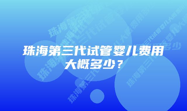 珠海第三代试管婴儿费用大概多少?