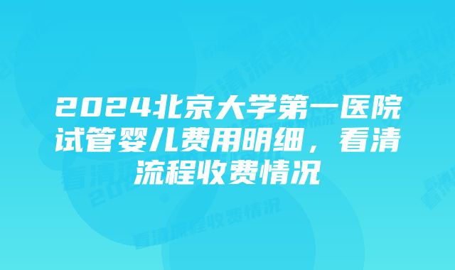 2024北京大学第一医院试管婴儿费用明细,看清流程收费情况