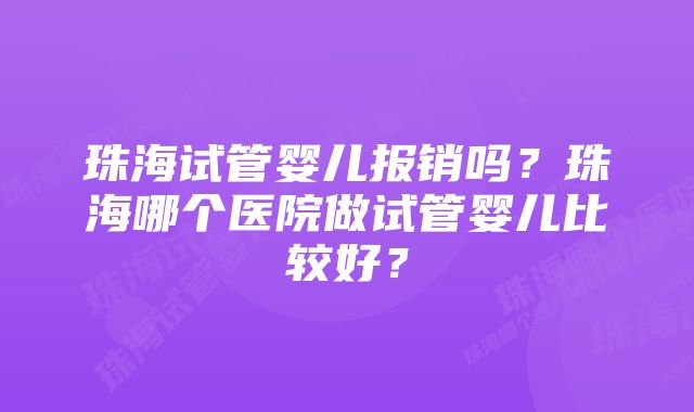 珠海试管婴儿报销吗?珠海哪个医院做试管婴儿比较好?