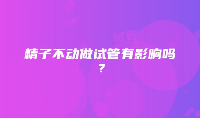 精子不动做试管有影响吗?