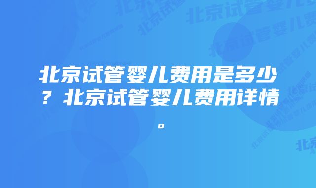 北京试管婴儿费用是多少?北京试管婴儿费用详情。
