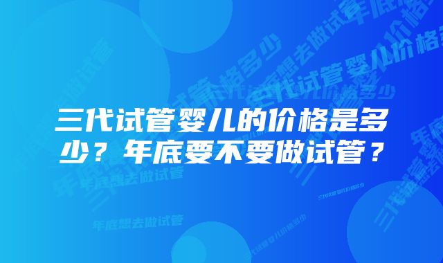 三代试管婴儿的价格是多少?年底要不要做试管?