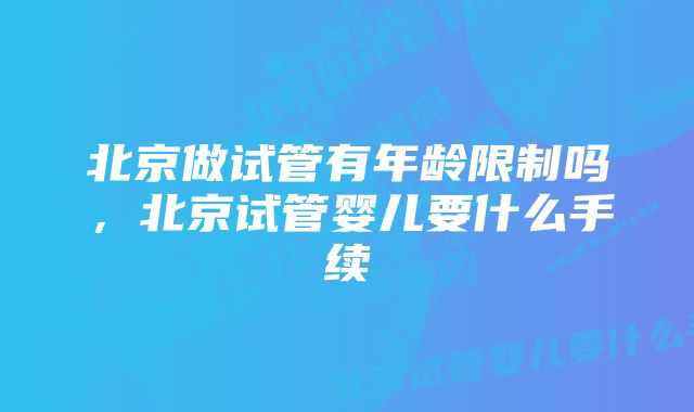 北京做试管有年龄限制吗,北京试管婴儿要什么手续