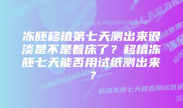 冻胚移植第七天测出来很淡是不是着床了?移植冻胚七天能否用试纸测出来?