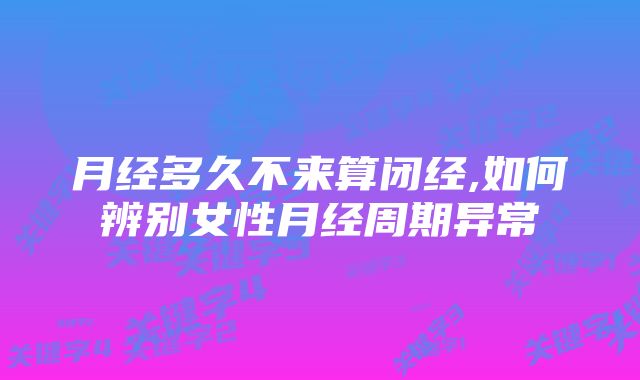 月经多久不来算闭经,如何辨别女性月经周期异常