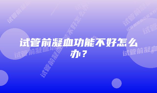 试管前凝血功能不好怎么办?