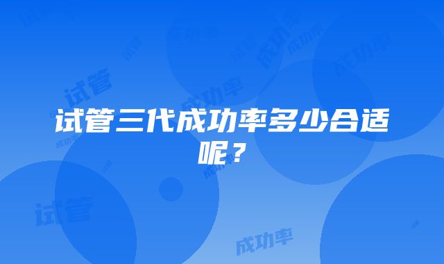 试管三代成功率多少合适呢？