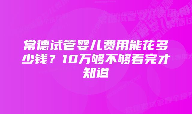 常德试管婴儿费用能花多少钱?10万够不够看完才知道
