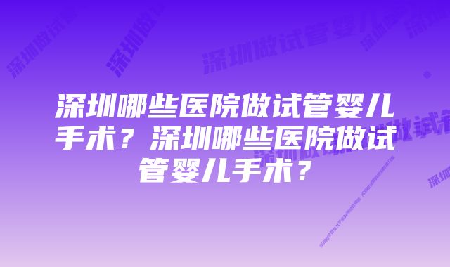 深圳哪些医院做试管婴儿手术?深圳哪些医院做试管婴儿手术?