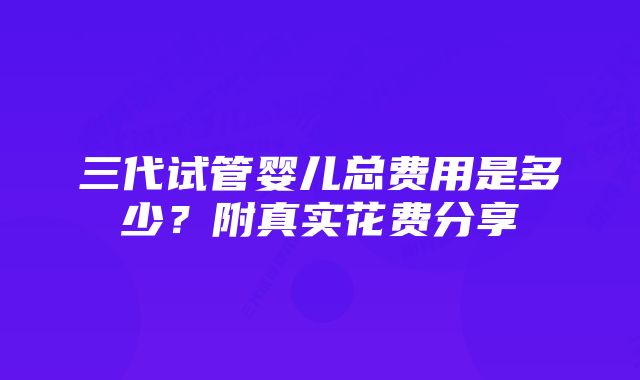 三代试管婴儿总费用是多少?附真实花费分享