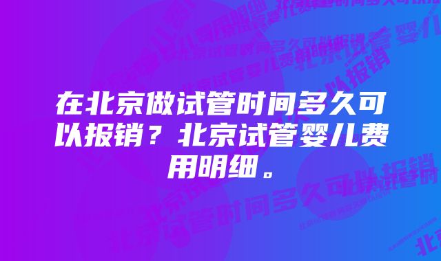 在北京做试管时间多久可以报销?北京试管婴儿费用明细。