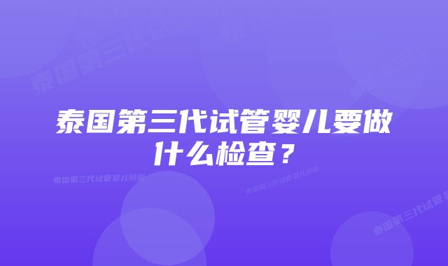 泰国第三代试管婴儿要做什么检查?