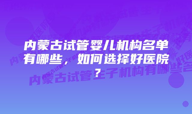 内蒙古试管婴儿机构名单有哪些,如何选择好医院?