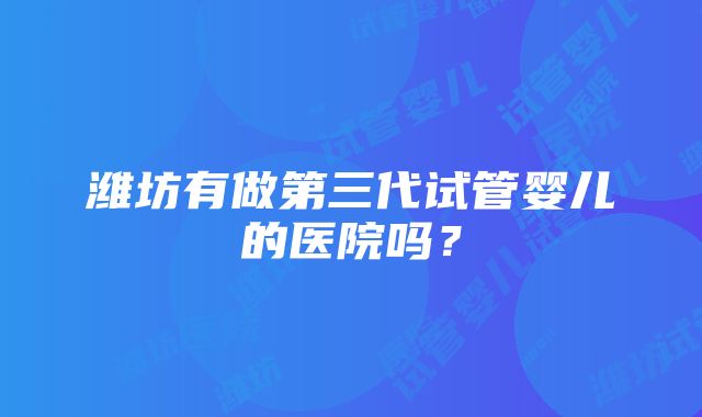 潍坊有做第三代试管婴儿的医院吗?
