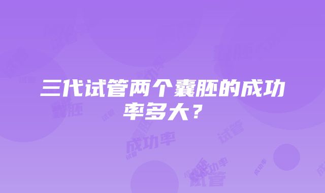 三代试管两个囊胚的成功率多大?