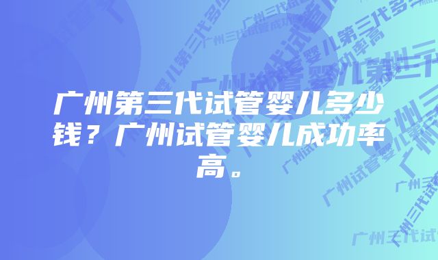 广州第三代试管婴儿多少钱?广州试管婴儿成功率高。