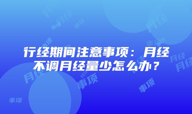 行经期间注意事项:月经不调月经量少怎么办?