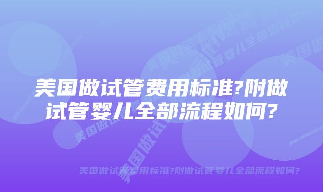 美国做试管费用标准?附做试管婴儿全部流程如何?