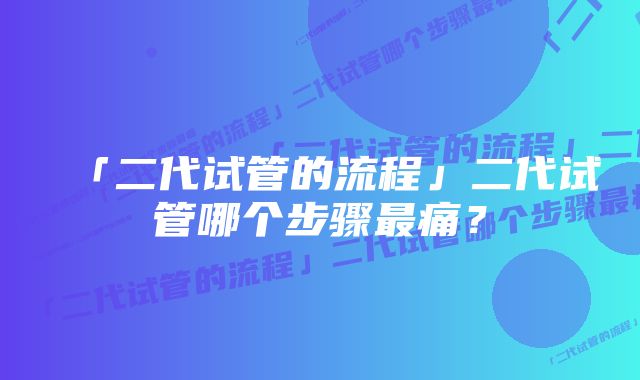 「二代试管的流程」二代试管哪个步骤最痛?