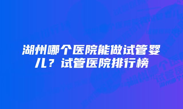 湖州哪个医院能做试管婴儿?试管医院排行榜