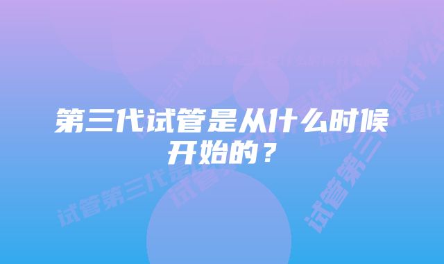 第三代试管是从什么时候开始的?