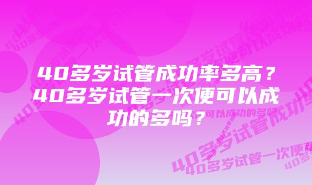 40多岁试管成功率多高?40多岁试管一次便可以成功的多吗?