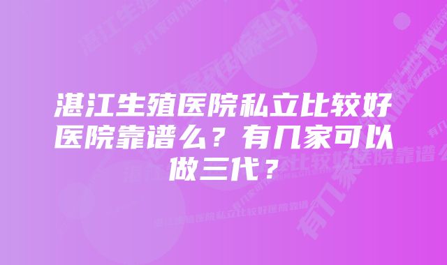 湛江生殖医院私立比较好医院靠谱么?有几家可以做三代?