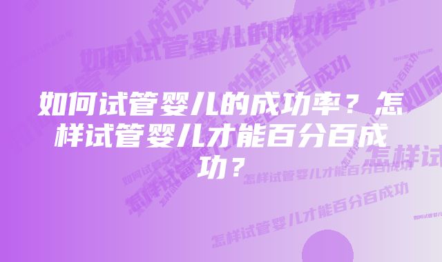 如何试管婴儿的成功率?怎样试管婴儿才能百分百成功?