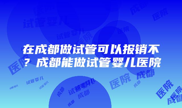 在成都做试管可以报销不?成都能做试管婴儿医院