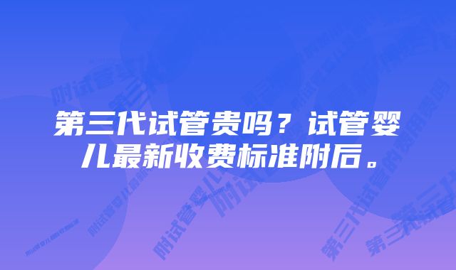 第三代试管贵吗?试管婴儿最新收费标准附后。