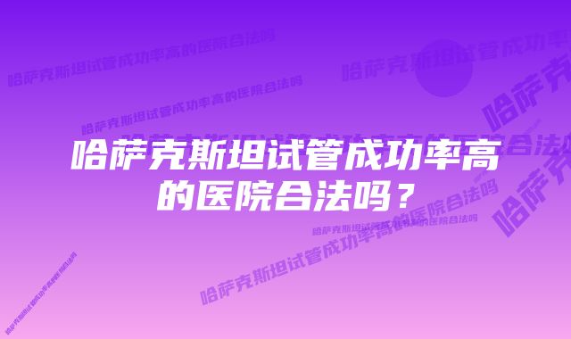 哈萨克斯坦试管成功率高的医院合法吗?