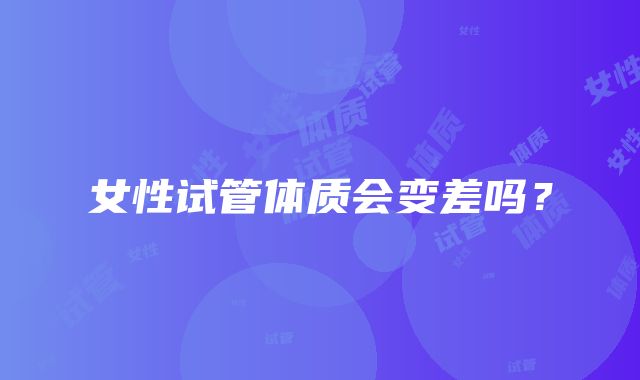 女性试管体质会变差吗?