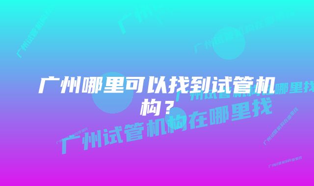 广州哪里可以找到试管机构?