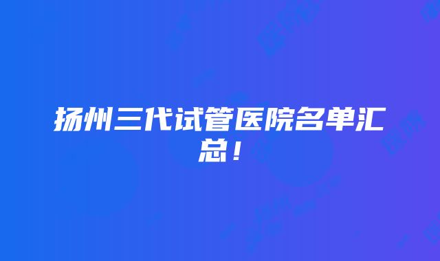 扬州三代试管医院名单汇总！