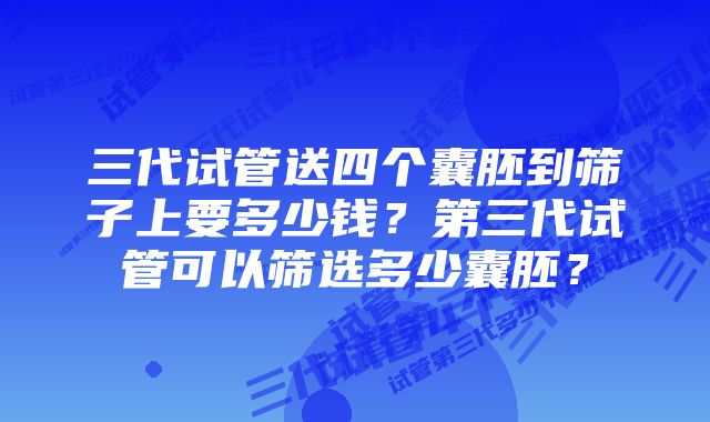 三代试管送四个囊胚到筛子上要多少钱?第三代试管可以筛选多少囊胚?