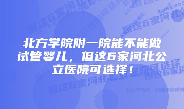 北方学院附一院能不能做试管婴儿,但这6家河北公立医院可选择!