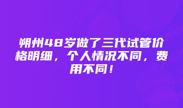 朔州48岁做了三代试管价格明细,个人情况不同,费用不同!