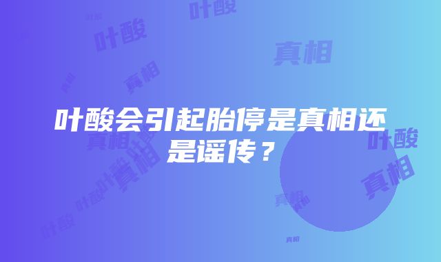 叶酸会引起胎停是真相还是谣传?