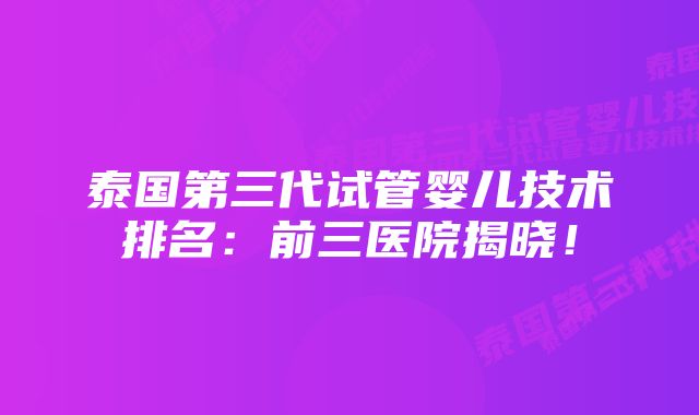 泰国第三代试管婴儿技术排名:前三医院揭晓!